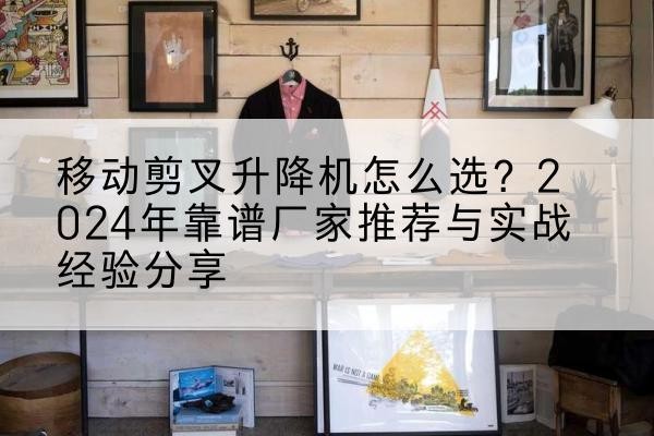 南山升降平台厂家推荐-移动剪叉升降机怎么选？2024年靠谱厂家推荐与实战经验分享
