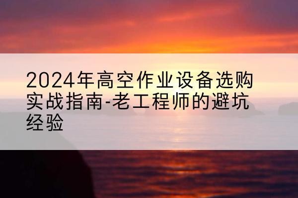 南山高空作业升降机厂家推荐-2024年高空作业设备选购实战指南-老工程师的避坑经验