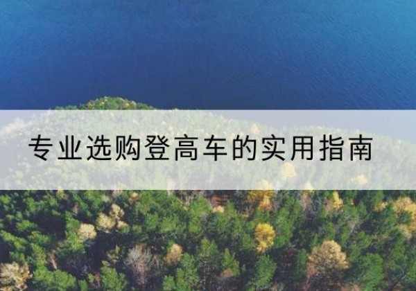 南山电动登高车厂家推荐-专业选购登高车的实用指南