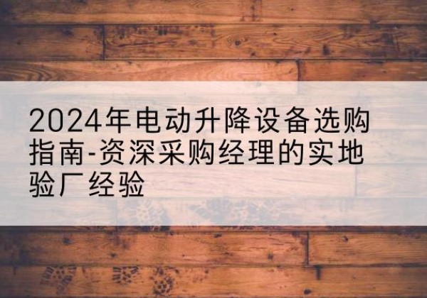 南山电动剪叉升降平台厂家-2024年电动升降设备选购指南-资深采购经理的实地验厂经验