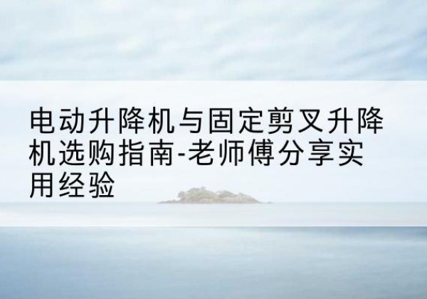 南山电动升降机怎么选-电动升降机与固定剪叉升降机选购指南-老师傅分享实用经验