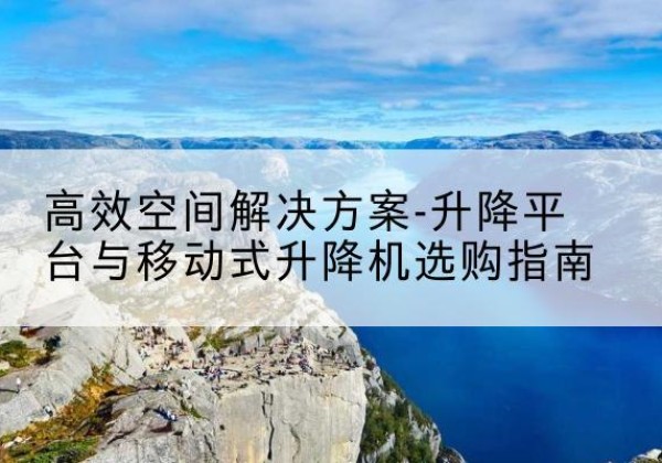南山升降平台厂家-*空间解决方案-升降平台与移动式升降机选购指南