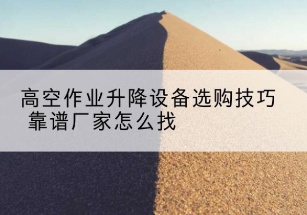 南山电动升降平台厂家推荐-高空作业升降设备选购技巧 靠谱厂家怎么找