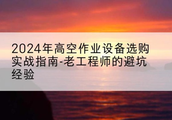 南山高空作业升降机厂家推荐-2024年高空作业设备选购实战指南-老工程师的避坑经验